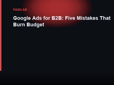 Google Ads for B2B: Five Mistakes That Burn Budget